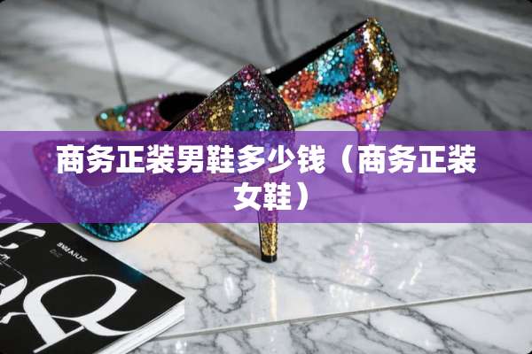 商务正装男鞋多少钱（商务正装 女鞋）