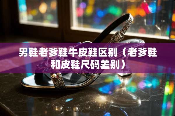 男鞋老爹鞋牛皮鞋区别（老爹鞋和皮鞋尺码差别）