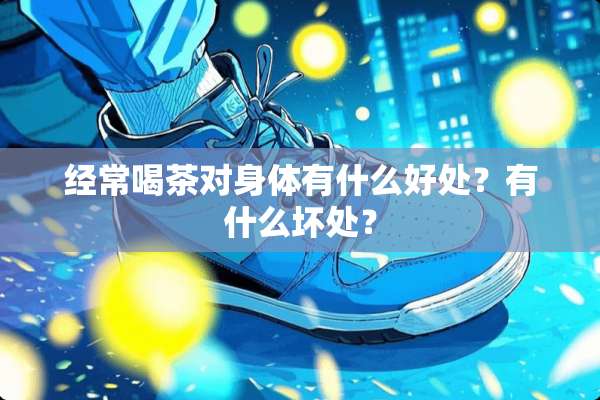经常喝茶对身体有什么好处？有什么坏处？