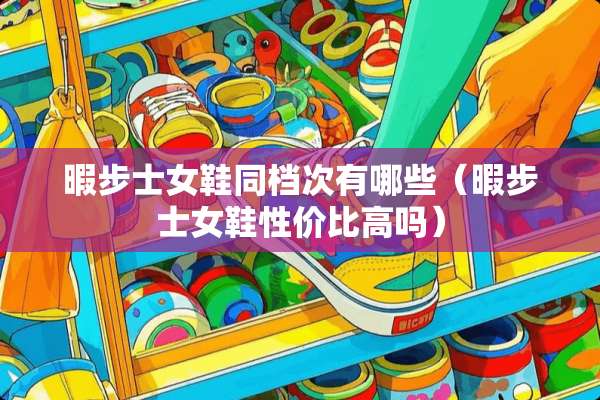 暇步士女鞋同档次有哪些（暇步士女鞋性价比高吗）