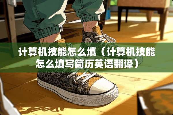 计算机技能怎么填（计算机技能怎么填写简历英语翻译）