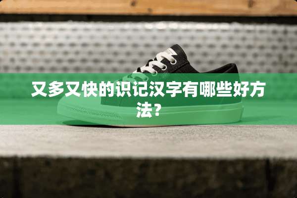 又多又快的识记汉字有哪些好方法？