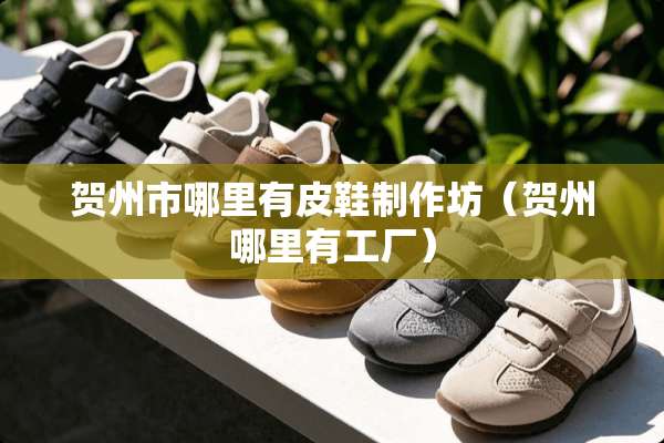 贺州市哪里有皮鞋制作坊（贺州哪里有工厂）