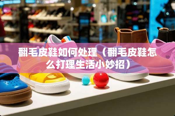 翻毛皮鞋如何处理（翻毛皮鞋怎么打理生活小妙招）