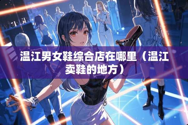 温江男女鞋综合店在哪里（温江卖鞋的地方）