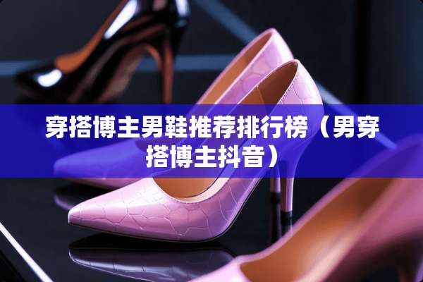 穿搭博主男鞋推荐排行榜（男穿搭博主抖音）
