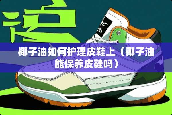 椰子油如何护理皮鞋上（椰子油能保养皮鞋吗）