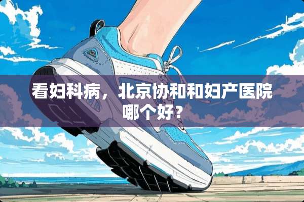 看妇科病，北京协和和妇产医院哪个好？