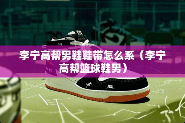 李宁高帮男鞋鞋带怎么系（李宁高帮篮球鞋男）