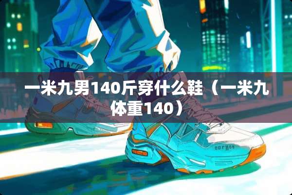 一米九男140斤穿什么鞋（一米九体重140）