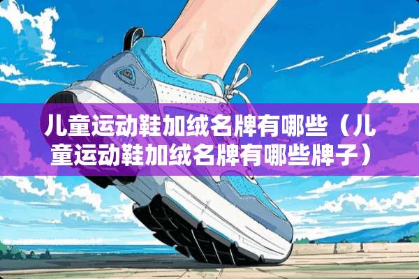 儿童运动鞋加绒名牌有哪些（儿童运动鞋加绒名牌有哪些牌子）