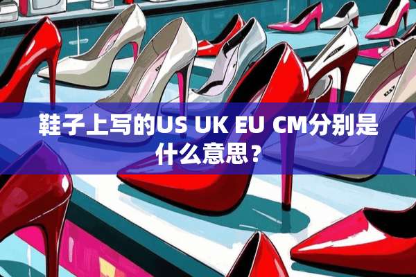 鞋子上写的US UK EU CM分别是什么意思？
