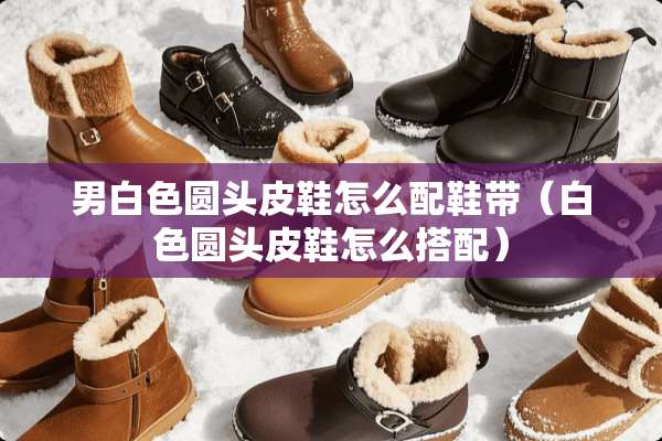 男白色圆头皮鞋怎么配鞋带（白色圆头皮鞋怎么搭配）
