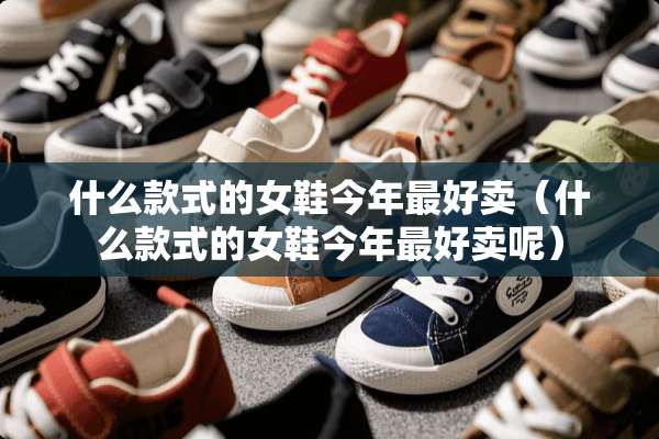 什么款式的女鞋今年最好卖（什么款式的女鞋今年最好卖呢）