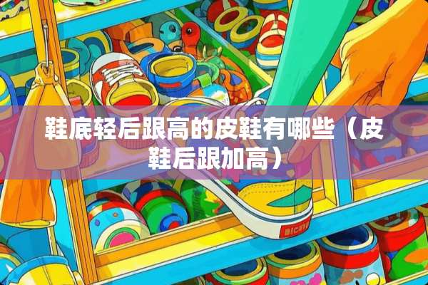 鞋底轻后跟高的皮鞋有哪些（皮鞋后跟加高）