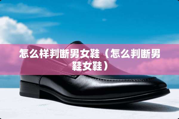 怎么样判断男女鞋（怎么判断男鞋女鞋）