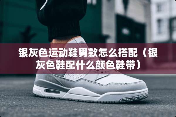 银灰色运动鞋男款怎么搭配（银灰色鞋配什么颜色鞋带）