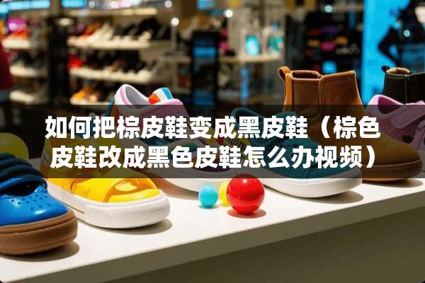 如何把棕皮鞋变成黑皮鞋（棕色皮鞋改成黑色皮鞋怎么办视频）