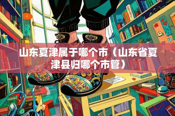山东夏津属于哪个市（山东省夏津县归哪个市管）