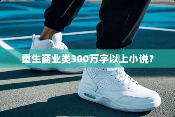重生商业类300万字以上小说？