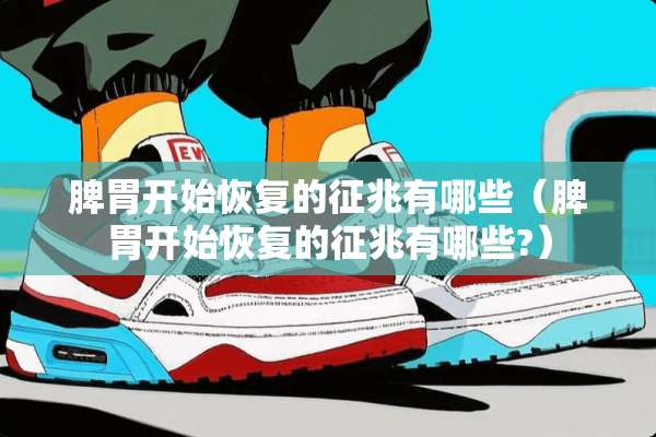 脾胃开始恢复的征兆有哪些（脾胃开始恢复的征兆有哪些?）