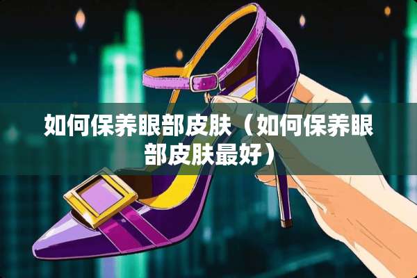 如何保养眼部皮肤（如何保养眼部皮肤最好）