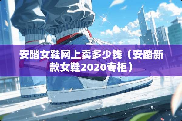 安踏女鞋网上卖多少钱（安踏新款女鞋2020专柜）