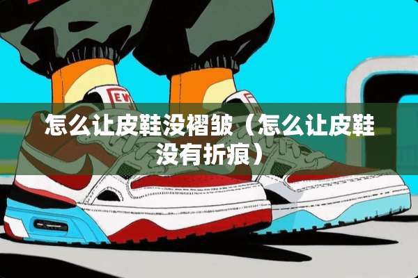 怎么让皮鞋没褶皱（怎么让皮鞋没有折痕）
