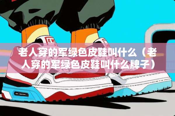老人穿的军绿色皮鞋叫什么（老人穿的军绿色皮鞋叫什么牌子）