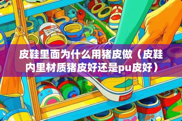 皮鞋里面为什么用猪皮做（皮鞋内里材质猪皮好还是pu皮好）