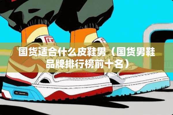 国货适合什么皮鞋男（国货男鞋品牌排行榜前十名）