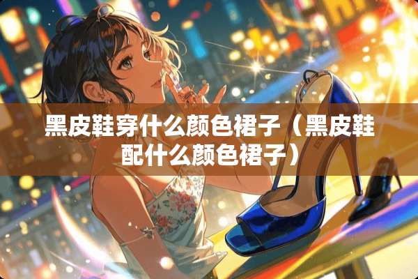 黑皮鞋穿什么颜色裙子（黑皮鞋配什么颜色裙子）