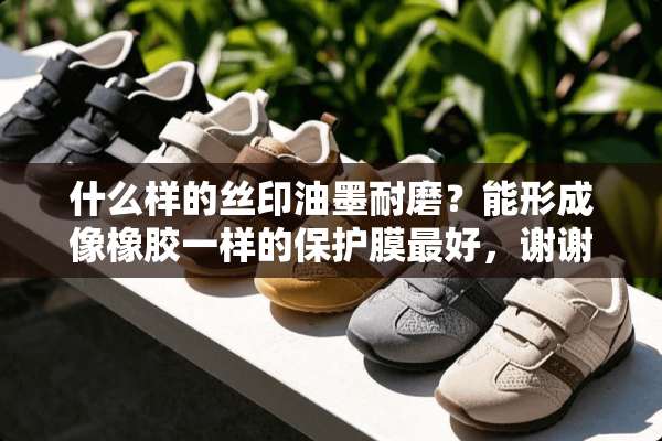 什么样的丝印油墨耐磨？能形成像橡胶一样的保护膜最好，谢谢