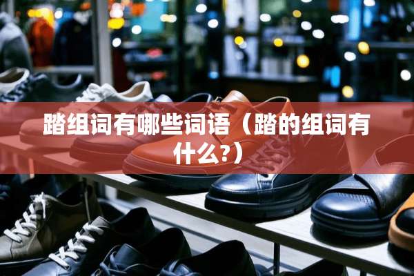 踏组词有哪些词语（踏的组词有什么?）