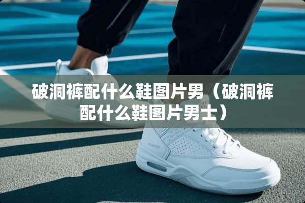 破洞裤配什么鞋图片男（破洞裤配什么鞋图片男士）
