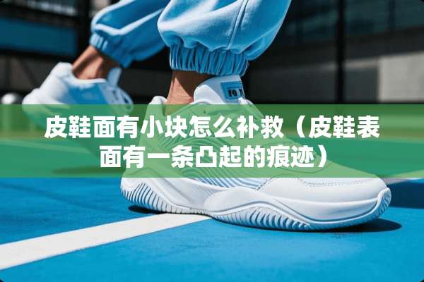 皮鞋面有小块怎么补救（皮鞋表面有一条凸起的痕迹）
