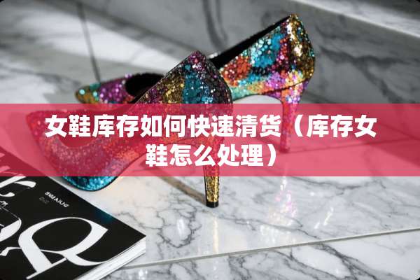 女鞋库存如何快速清货（库存女鞋怎么处理）