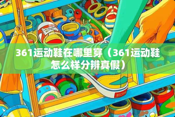 361运动鞋在哪里穿（361运动鞋怎么样分辨真假）