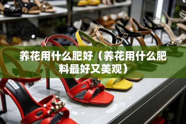 养花用什么肥好（养花用什么肥料最好又美观）