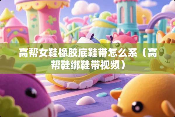高帮女鞋橡胶底鞋带怎么系（高帮鞋绑鞋带视频）