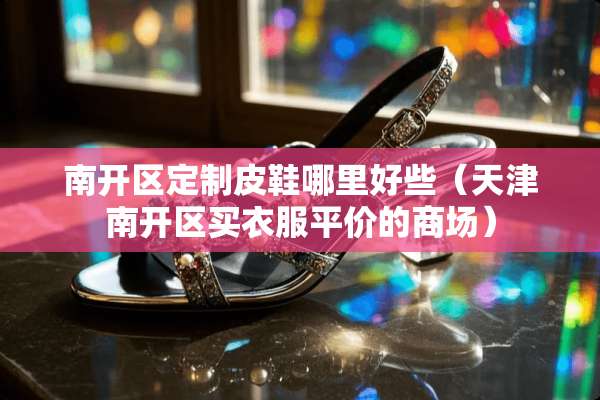 南开区定制皮鞋哪里好些（天津南开区买衣服平价的商场）