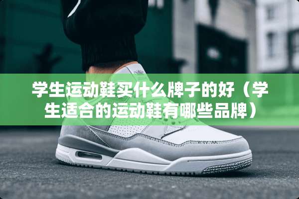 学生运动鞋买什么牌子的好（学生适合的运动鞋有哪些品牌）