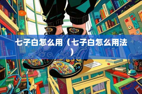 七子白怎么用（七子白怎么用法）