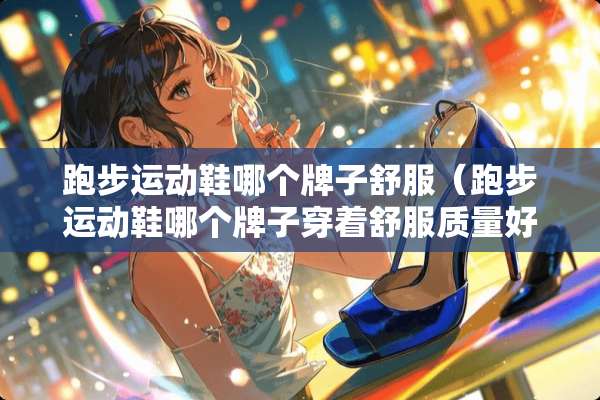 跑步运动鞋哪个牌子舒服（跑步运动鞋哪个牌子穿着舒服质量好）