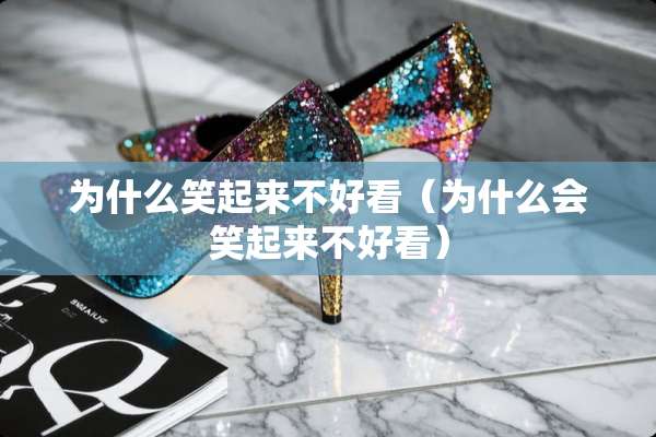 为什么笑起来不好看（为什么会笑起来不好看）