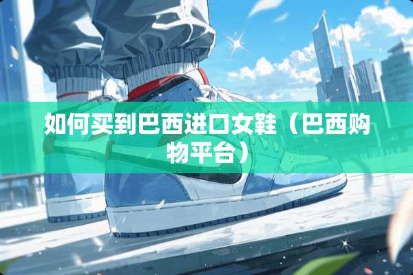如何买到巴西进口女鞋（巴西购物平台）