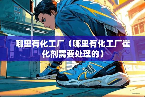 哪里有化工厂（哪里有化工厂崔化剂需要处理的）