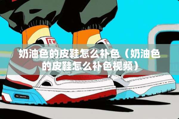 奶油色的皮鞋怎么补色（奶油色的皮鞋怎么补***）