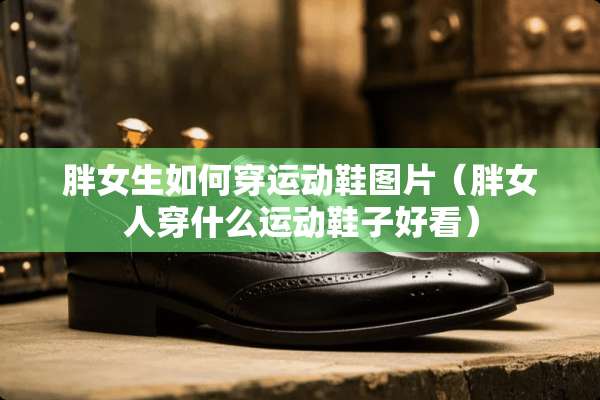 胖女生如何穿运动鞋图片（胖女人穿什么运动鞋子好看）