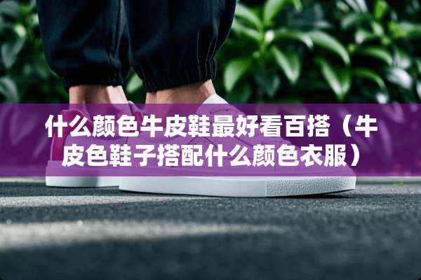什么颜色牛皮鞋最好看百搭（牛皮色鞋子搭配什么颜色衣服）